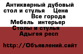 Антикварный дубовый стол и стулья  › Цена ­ 150 000 - Все города Мебель, интерьер » Столы и стулья   . Адыгея респ.